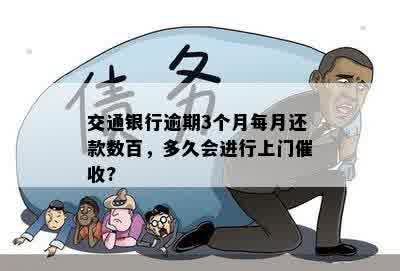 交通银行逾期3个月每月还款数百，多久会进行上门催收?