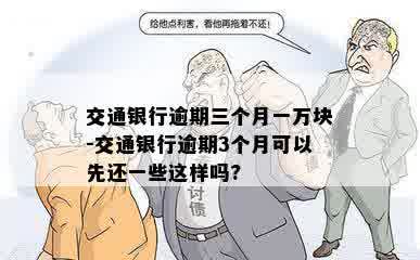 交通银行逾期三个月一万块-交通银行逾期3个月可以先还一些这样吗?