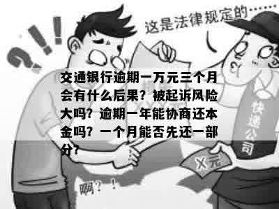 交通银行逾期一万元三个月会有什么后果？被起诉风险大吗？逾期一年能协商还本金吗？一个月能否先还一部分？