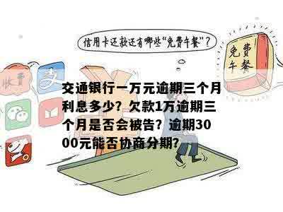 交通银行一万元逾期三个月利息多少？欠款1万逾期三个月是否会被告？逾期3000元能否协商分期？