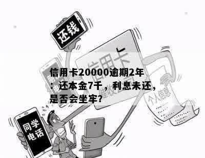 信用卡20000逾期2年：还本金7千，利息未还，是否会坐牢？