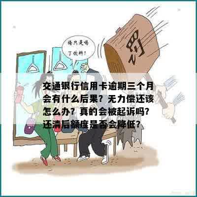 交通银行信用卡逾期三个月会有什么后果？无力偿还该怎么办？真的会被起诉吗？还清后额度是否会降低？