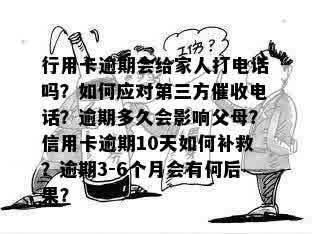 行用卡逾期会给家人打电话吗？如何应对第三方催收电话？逾期多久会影响父母？信用卡逾期10天如何补救？逾期3-6个月会有何后果？