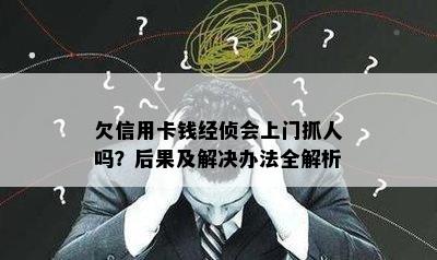 欠信用卡钱经侦会上门抓人吗？后果及解决办法全解析