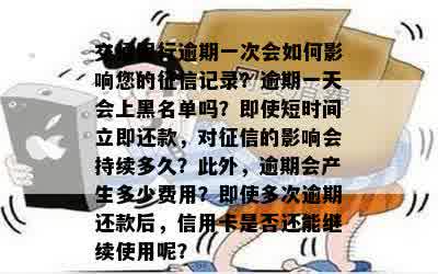 交通银行逾期一次会如何影响您的征信记录？逾期一天会上黑名单吗？即使短时间立即还款，对征信的影响会持续多久？此外，逾期会产生多少费用？即使多次逾期还款后，信用卡是否还能继续使用呢？