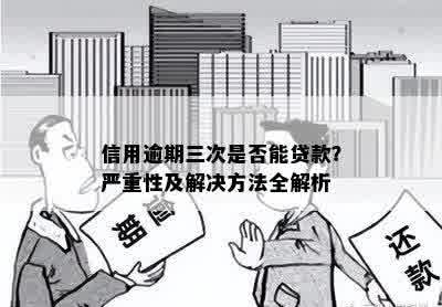 信用逾期三次是否能贷款？严重性及解决方法全解析