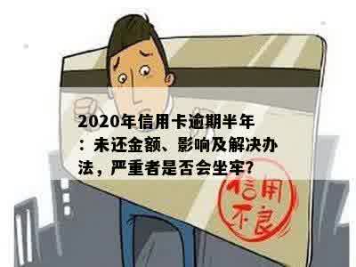 2020年信用卡逾期半年：未还金额、影响及解决办法，严重者是否会坐牢？