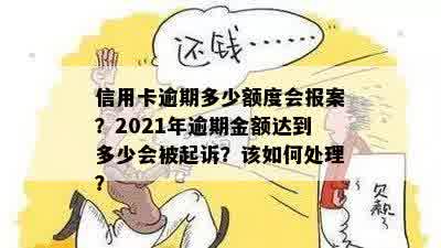 信用卡逾期多少额度会报案？2021年逾期金额达到多少会被起诉？该如何处理？