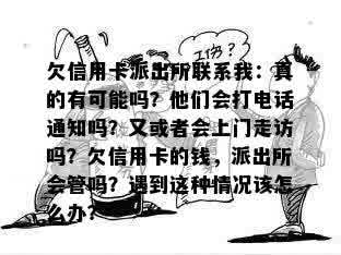 欠信用卡派出所联系我：真的有可能吗？他们会打电话通知吗？又或者会上门走访吗？欠信用卡的钱，派出所会管吗？遇到这种情况该怎么办？