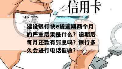 建设银行快e贷逾期两个月的严重后果是什么？逾期后每月还款有罚息吗？银行多久会进行电话催收？