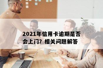 2021年信用卡逾期是否会上门？相关问题解答