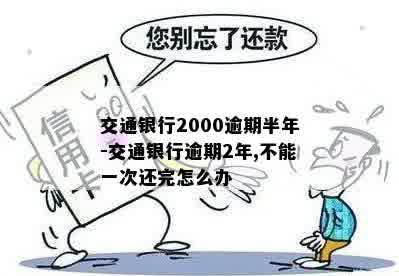 交通银行2000逾期半年-交通银行逾期2年,不能一次还完怎么办