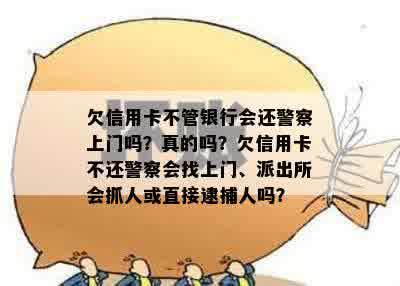 欠信用卡不管银行会还警察上门吗？真的吗？欠信用卡不还警察会找上门、派出所会抓人或直接逮捕人吗？