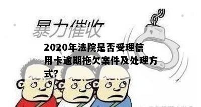 2020年法院是否受理信用卡逾期拖欠案件及处理方式?