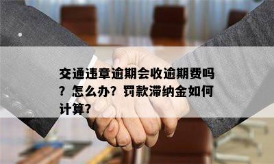 交通违章逾期会收逾期费吗？怎么办？罚款滞纳金如何计算？