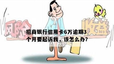 招商银行信用卡6万逾期3个月要起诉我，该怎么办？