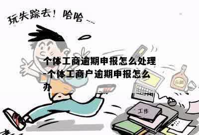 个体工商逾期申报怎么处理-个体工商户逾期申报怎么办