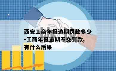 西安工商年报逾期罚款多少-工商年报逾期不交罚款,有什么后果