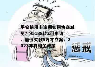 平安信用卡逾期如何协商减免？95188转2可申请，更低欠款5万才立案，2023年有相关政策