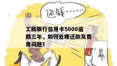 工商银行信用卡5000逾期三年，如何处理还款及费用问题？