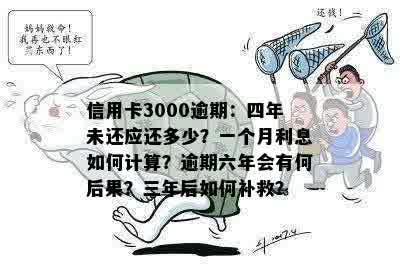 信用卡3000逾期：四年未还应还多少？一个月利息如何计算？逾期六年会有何后果？三年后如何补救？