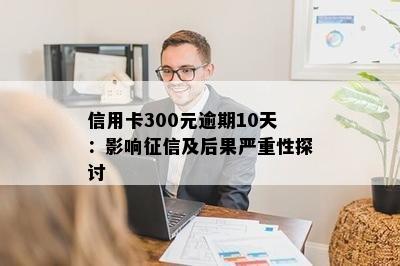 信用卡300元逾期10天：影响征信及后果严重性探讨