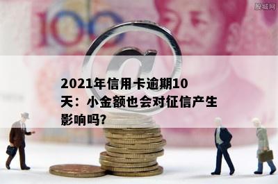 2021年信用卡逾期10天：小金额也会对征信产生影响吗？