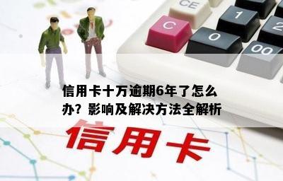 信用卡十万逾期6年了怎么办？影响及解决方法全解析