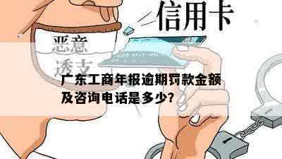 广东工商年报逾期罚款金额及咨询电话是多少？