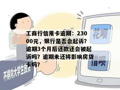 工商行信用卡逾期：23000元，银行是否会起诉？逾期3个月后还款还会被起诉吗？逾期未还将影响房贷卡吗？