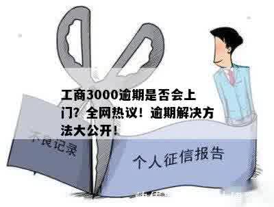 工商3000逾期是否会上门？全网热议！逾期解决方法大公开！