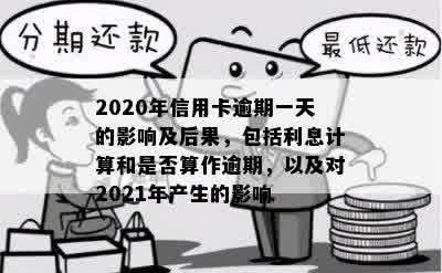 2020年信用卡逾期一天的影响及后果，包括利息计算和是否算作逾期，以及对2021年产生的影响