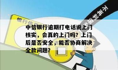 中信银行逾期打电话说上门核实，会真的上门吗？上门后是否安全，能否协商解决全款问题？