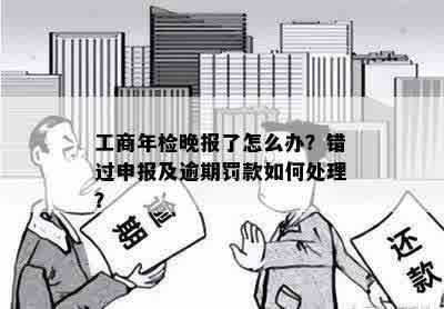 工商年检晚报了怎么办？错过申报及逾期罚款如何处理？