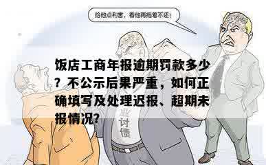 饭店工商年报逾期罚款多少？不公示后果严重，如何正确填写及处理迟报、超期未报情况？