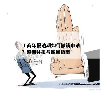 工商年报逾期如何撤销申请？超期补报与撤回指南