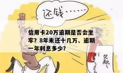 信用卡20万逾期是否会坐牢？8年未还十几万、逾期一年利息多少？