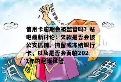 信用卡逾期会被监管吗？贴吧最新讨论：欠款是否会被公安抓捕、拘留或冻结银行卡，以及是否会面临2021年的起诉风险