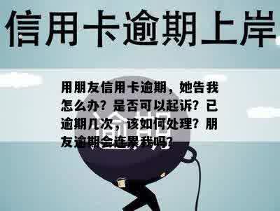 用朋友信用卡逾期，她告我怎么办？是否可以起诉？已逾期几次，该如何处理？朋友逾期会连累我吗？