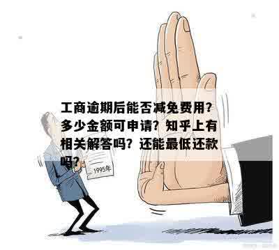 工商逾期后能否减免费用？多少金额可申请？知乎上有相关解答吗？还能更低还款吗？