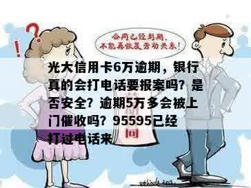 光大信用卡6万逾期，银行真的会打电话要报案吗？是否安全？逾期5万多会被上门催收吗？95595已经打过电话来