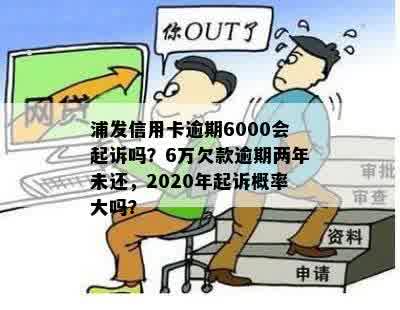 浦发信用卡逾期6000会起诉吗？6万欠款逾期两年未还，2020年起诉概率大吗？