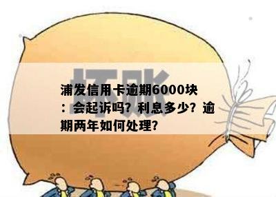 浦发信用卡逾期6000块：会起诉吗？利息多少？逾期两年如何处理？