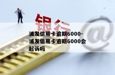 浦发信用卡逾期6000-浦发信用卡逾期6000会起诉吗