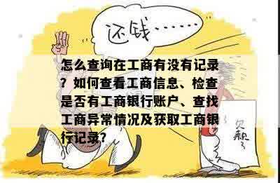 怎么查询在工商有没有记录？如何查看工商信息、检查是否有工商银行账户、查找工商异常情况及获取工商银行记录？