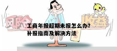 工商年报超期未报怎么办？补报指南及解决方法