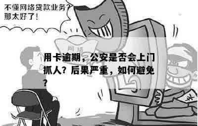 用卡逾期，公安是否会上门抓人？后果严重，如何避免？