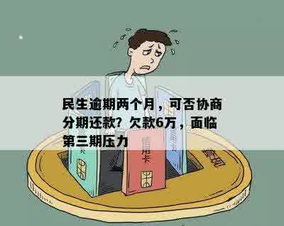 民生逾期两个月，可否协商分期还款？欠款6万，面临第三期压力