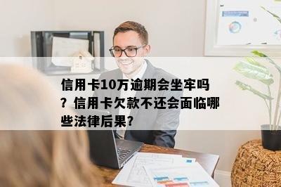 信用卡10万逾期会坐牢吗？信用卡欠款不还会面临哪些法律后果？