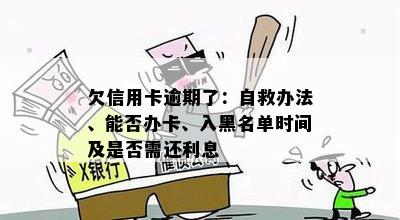 欠信用卡逾期了：自救办法、能否办卡、入黑名单时间及是否需还利息